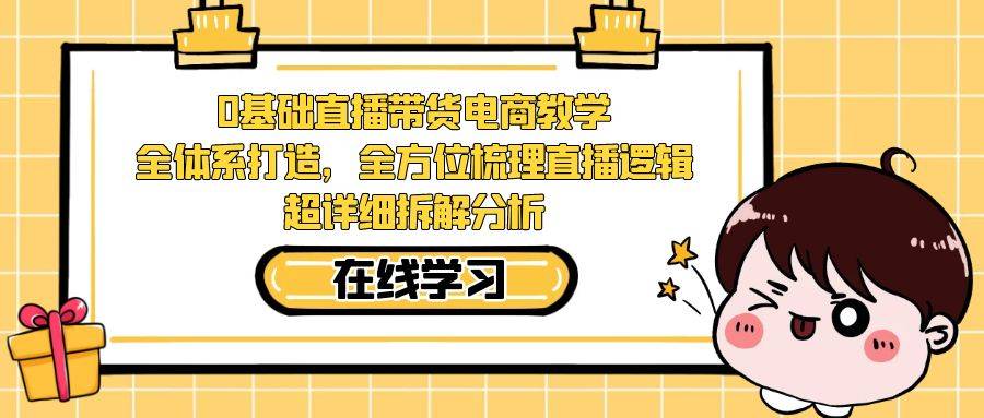0基础直播带货电商教学：全体系打造，全方位梳理直播逻辑，超详细拆解分析-多课资源站