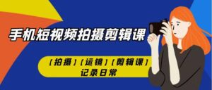 手机短视频-拍摄剪辑课【拍摄】【运镜】【剪辑课】记录日常！-多课资源站