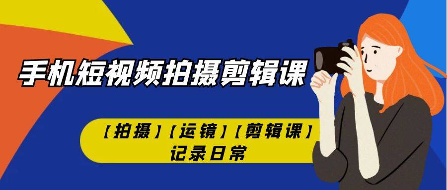 手机短视频-拍摄剪辑课【拍摄】【运镜】【剪辑课】记录日常！-多课资源站