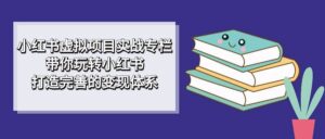 小红书虚拟项目实战专栏，带你玩转小红书，打造完善的变现体系-多课资源站