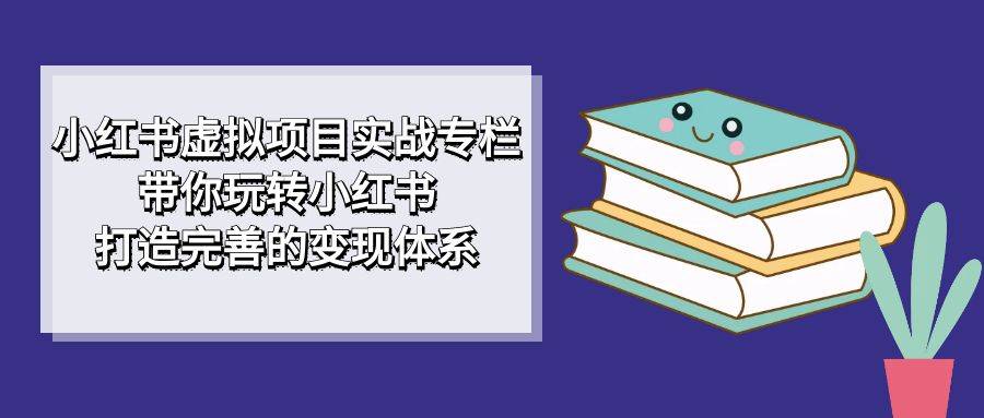 小红书虚拟项目实战专栏，带你玩转小红书，打造完善的变现体系-网课资源站