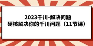 千川-解决问题，硬核解决你的千川问题（11节课）-多课资源站