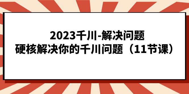 千川-解决问题，硬核解决你的千川问题（11节课）-多课资源站