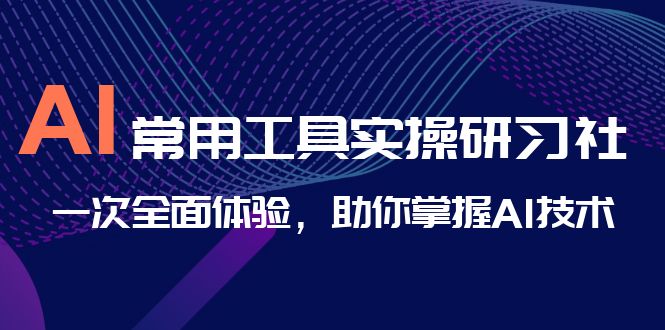 AI-常用工具实操研习社，一次全面体验，助你掌握AI技术-多课资源站