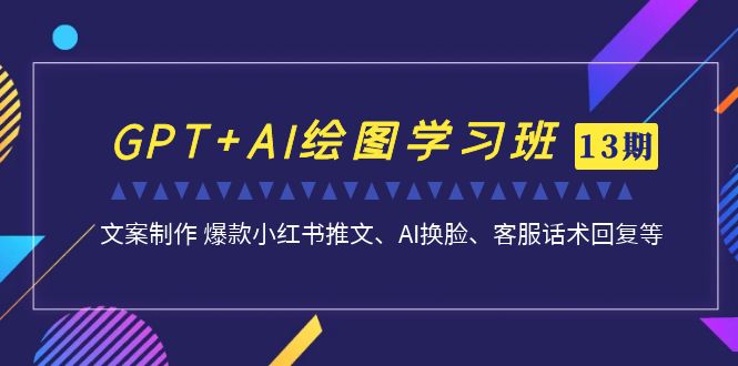 GPT+AI绘图学习班【第13期】 文案制作 爆款小红书推文、AI换脸、客服话术-多课资源站