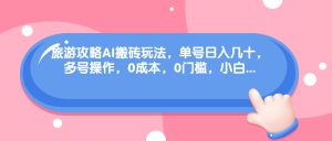旅游攻略AI搬砖玩法，单号日入几十，可多号操作，0成本，0门槛，小白-多课资源站
