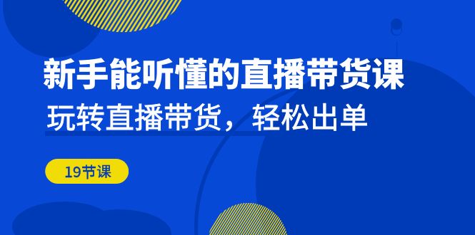 新手能听懂的直播带货课：玩转直播带货，轻松出单（19节课）-多课资源站