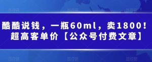酷酷说钱，一瓶60ml，卖1800！|超高客单价【公众号付费文章】-多课资源站