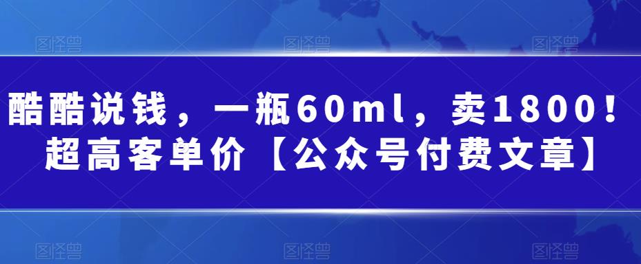 酷酷说钱，一瓶60ml，卖1800！|超高客单价【公众号付费文章】-多课资源站