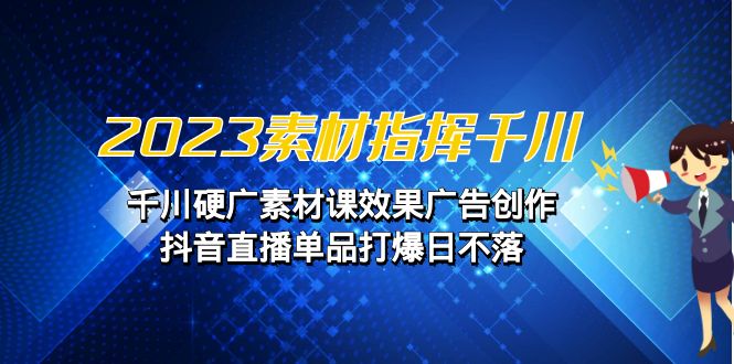 素材 指挥千川，千川硬广素材课效果广告创作，抖音直播单品打爆日不落-多课资源站