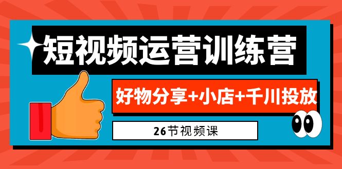 0基础短视频运营训练营：好物分享+小店+千川投放（26节视频课）-多课资源站