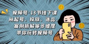 视频号·13节线下课，从起号、投放、选品、案例拆解等多维度带你玩转视频号-多课资源站