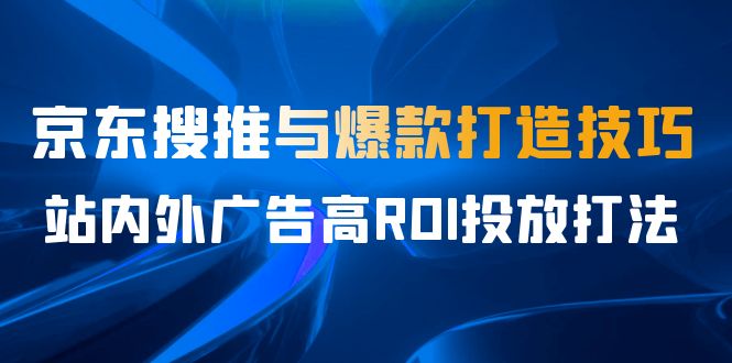 某收费培训56期，京东搜推与爆款打造技巧，站内外广告高ROI投放打法-多课资源站