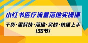 小红书·医疗流量落地实操课，干货·黑科技·落地·实战·快速上手（30节）-多课资源站