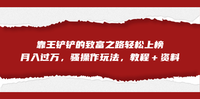 全网首发，靠王铲铲的致富之路轻松上榜，月入过万，骚操作玩法，教程＋资料-多课资源站