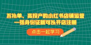 不补单、高投产的小红书店铺运营，一张身份证就可以开店注册（33节课）-多课资源站