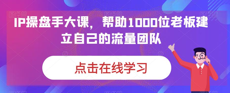 IP-操盘手大课，帮助1000位老板建立自己的流量团队（13节课）-多课资源站