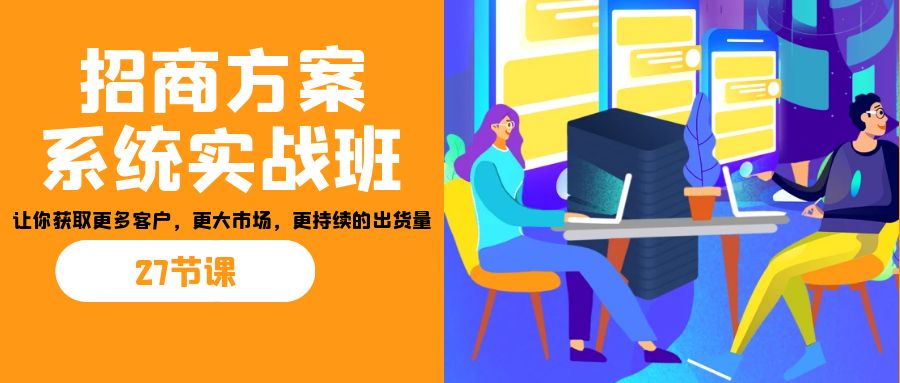 招商·方案系统实战班：让你获取更多客户，更大市场，更持续的出货量(27节)-多课资源站