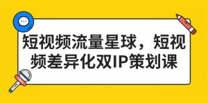 短视频流量星球，短视频差异化双IP策划课（新版）-多课资源站