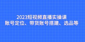短视频直播实操课，账号定位、带货账号搭建、选品等-多课资源站