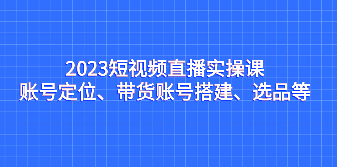 短视频直播实操课，账号定位、带货账号搭建、选品等-多课资源站