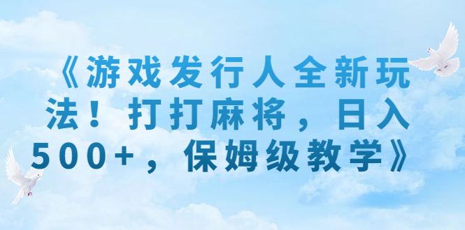 《游戏发行人全新玩法！打打麻将，日入500+，保姆级教学》-多课资源站