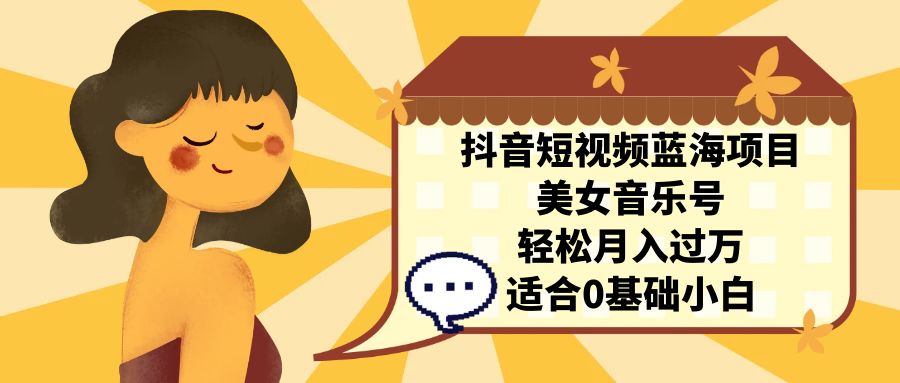 抖音短视频蓝海项目，美女音乐号，轻松月入过万 适合小白（教程+100G素材）-多课资源站