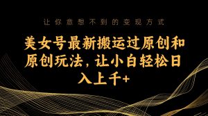 美女号最新搬运过原创和原创玩法，让小白轻松日入上千+ -多课资源站