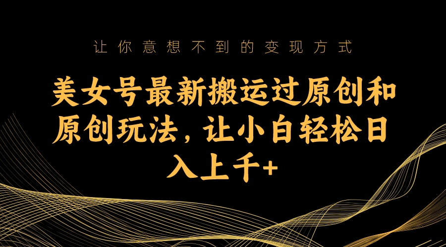美女号最新搬运过原创和原创玩法，让小白轻松日入上千+ -多课资源站