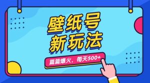 壁纸号新玩法，篇篇流量1w+，每天5分钟收益500，保姆级教学-多课资源站