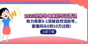 视频号-电商起号运营课 助力商家0-1突破自然流起号 直播间从0到10w过程-多课资源站