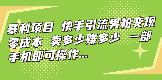 暴利项目，快手引流男粉变现，零成本，卖多少赚多少，一部手机即可操作-多课资源站