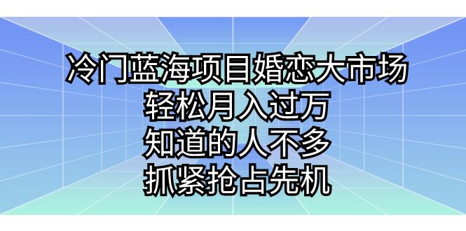 冷门婚恋蓝海大市场，教你轻松月入过万，知道的人不多，抓紧抢占先机