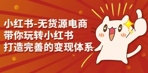 小红书-无货源电商，带你玩转小红书，打造完善的变现体系-多课资源站