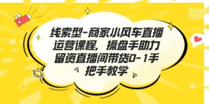 线索型-商家小风车直播运营课程，操盘手助力留资直播间带货0-1手把手教学 -多课资源站