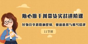 随心推千川带货实战进阶课，好物分享思路和逻辑，赛道选择与账号搭建-多课资源站