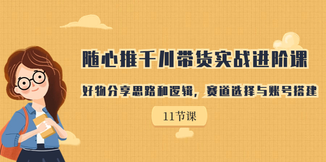 随心推千川带货实战进阶课，好物分享思路和逻辑，赛道选择与账号搭建-多课资源站