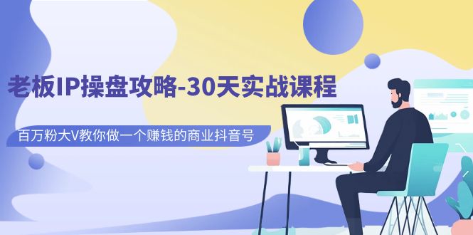 老板IP操盘攻略，百万粉大V教你做一个赚钱的商业抖音号，30天实战课程