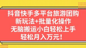抖音快手多平台旅游团购，新玩法+批量化操作，无脑搬运小白轻松上手-多课资源站