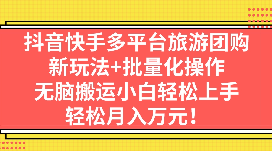 抖音快手多平台旅游团购，新玩法+批量化操作，无脑搬运小白轻松上手-多课资源站