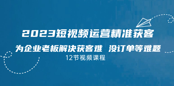 短视频·运营精准获客，为企业老板解决获客难 没订单等难题（12节课）-多课资源站