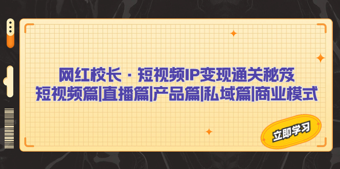 网红校长·短视频IP变现通关秘笈：短视频篇+直播篇+产品篇+私域篇+商业模式-多课资源站