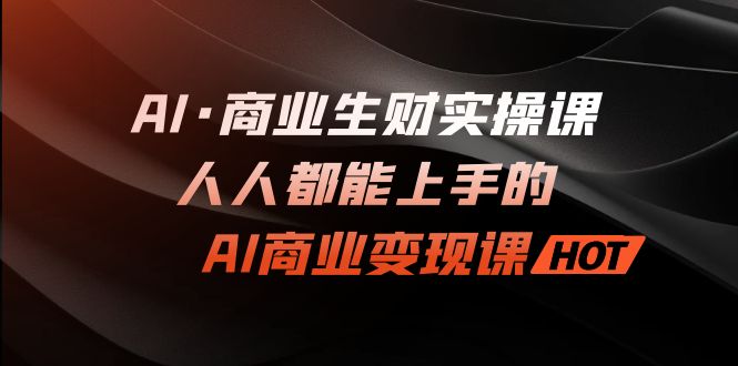 AI商业变现新秘籍揭晓！人人都能成为赚钱高手的实战课程，财富助力一键到手！