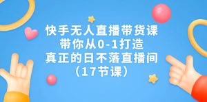 快手无人直播带货课，带你从0-1打造，真正的日不落直播间（17节课）-多课资源站