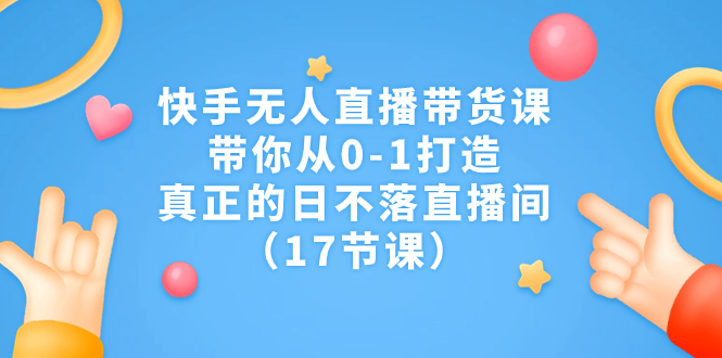 快手无人直播带货课，带你从0-1打造，真正的日不落直播间（17节课）-多课资源站
