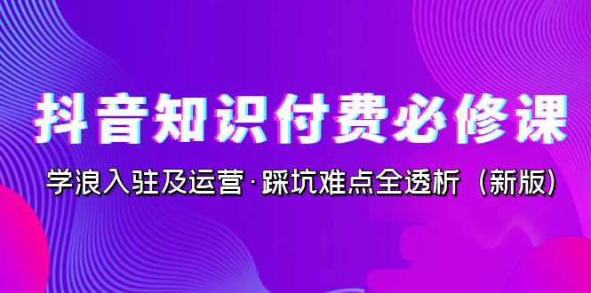 抖音·知识付费·必修课，学浪入驻及运营·踩坑难点全透析（新版）-多课资源站