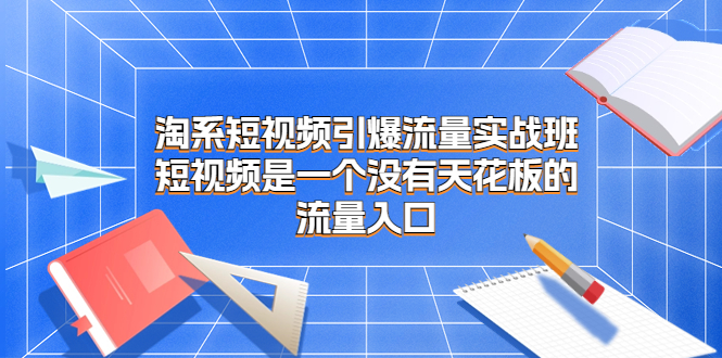 淘系短视频引爆流量实战班，短视频是一个没有天花板的流量入口-多课资源站