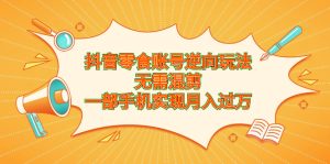 抖音零食账号逆向玩法，无需混剪，一部手机实现月入过万-多课资源站