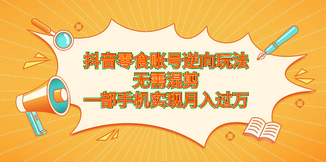 抖音零食账号逆向玩法，无需混剪，一部手机实现月入过万-多课资源站