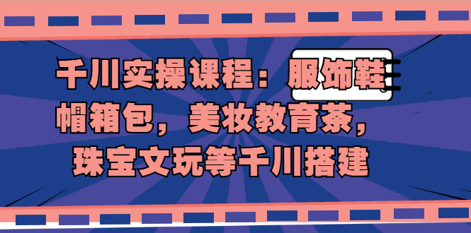 千川实操课程：服饰鞋帽箱包，美妆教育茶，珠宝文玩等千川搭建-多课资源站
